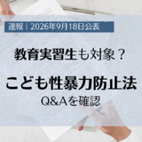 【速報】「こども性暴力防止法」最新Q&Aを確認　教育実習生も対象？
