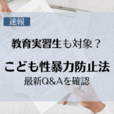 【速報】「こども性暴力防止法」最新Q&Aを確認　教育実習生も対象？